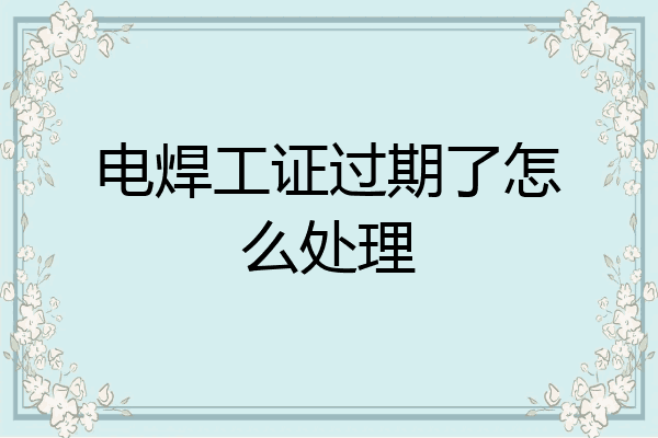 电焊工证过期了怎么处理