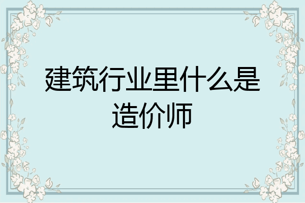 建筑行业里什么是造价师