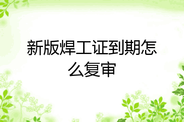 新版焊工证到期怎么复审