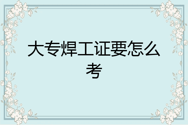 大专焊工证要怎么考