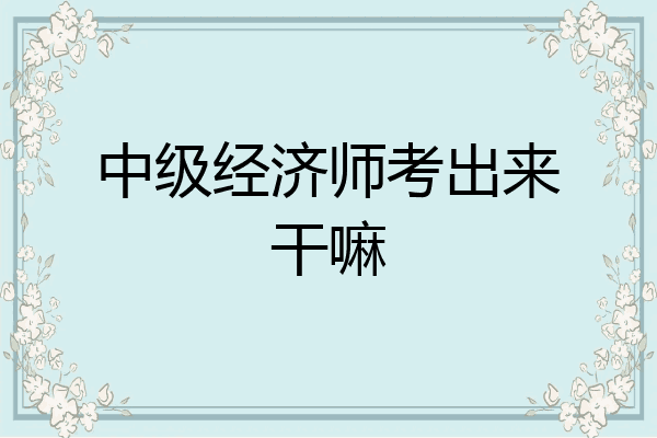 中级经济师考出来干嘛