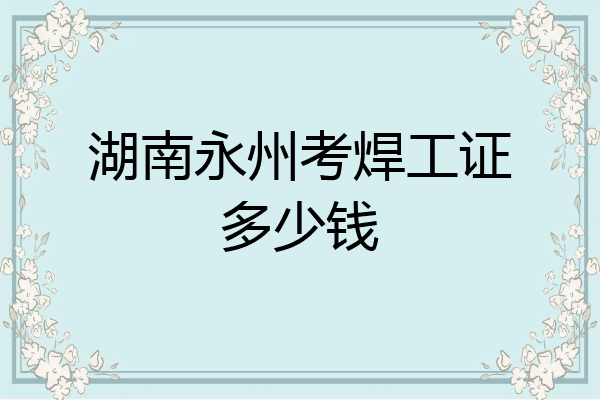 湖南永州考焊工证多少钱