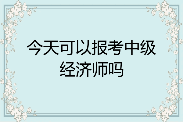 今天可以报考中级经济师吗