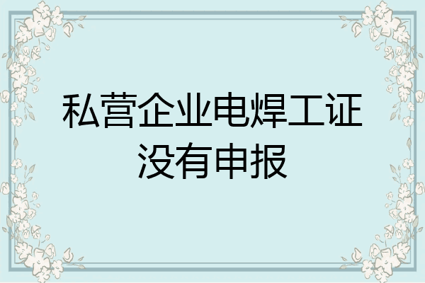 私营企业电焊工证没有申报