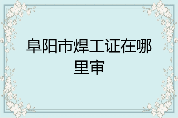 阜阳市焊工证在哪里审