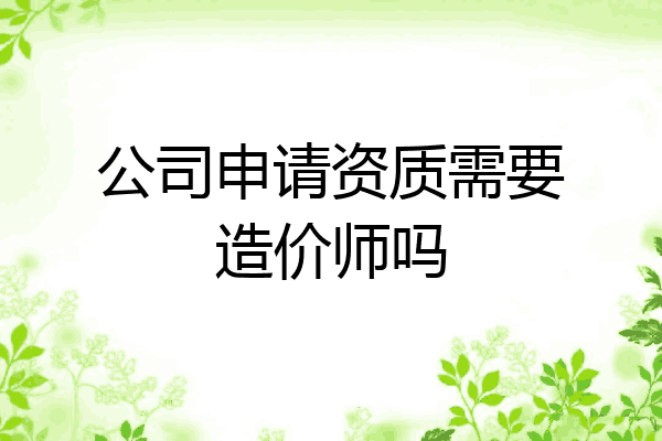 公司申请资质需要造价师吗