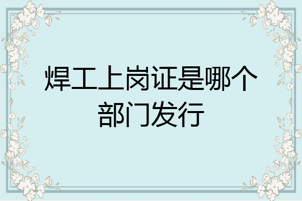 焊工上岗证是哪个部门发行
