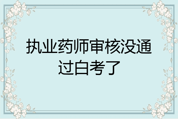 执业药师审核没通过白考了