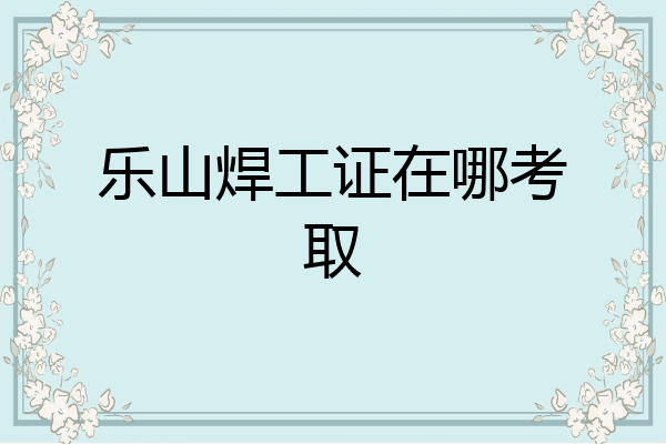 乐山焊工证在哪考取