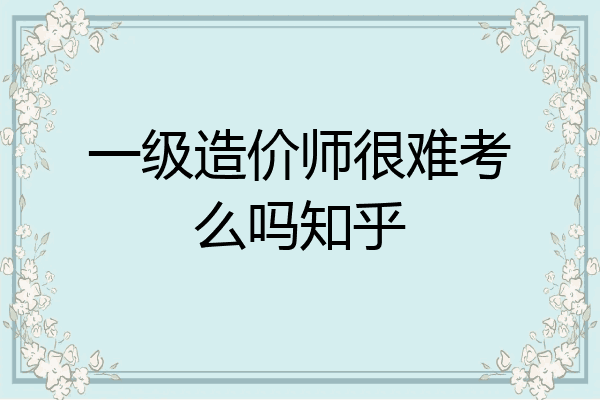 一级造价师很难考么吗知乎