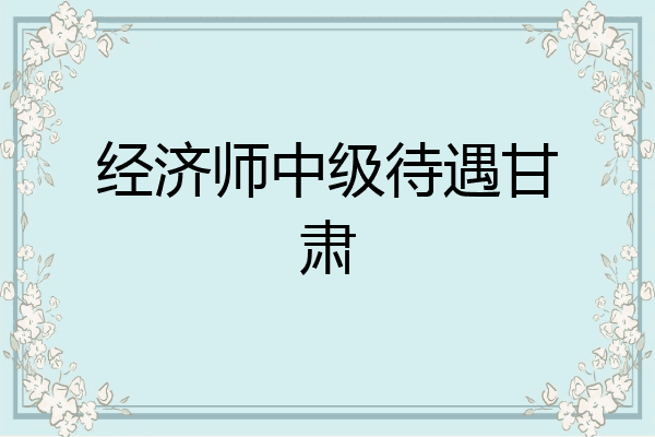 经济师中级待遇甘肃
