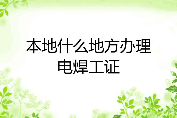 本地什么地方办理电焊工证