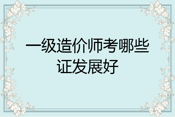 一级造价师考哪些证发展好