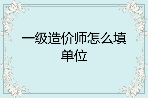 一级造价师怎么填单位
