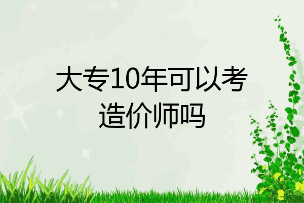 大专10年可以考造价师吗