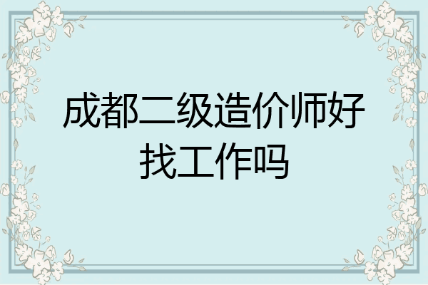 成都二级造价师好找工作吗