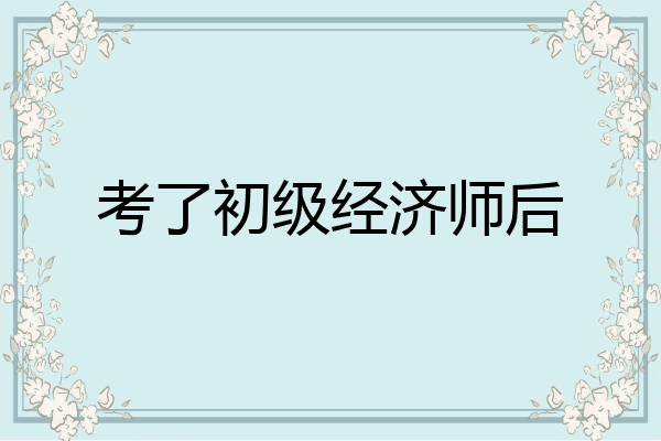 考了初级经济师后