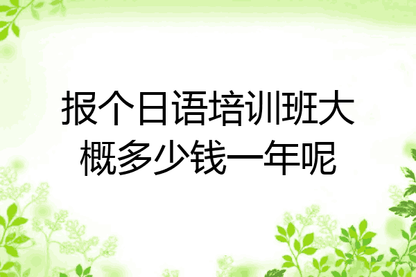 报个日语培训班大概多少钱一年呢