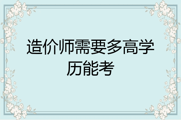 造价师需要多高学历能考