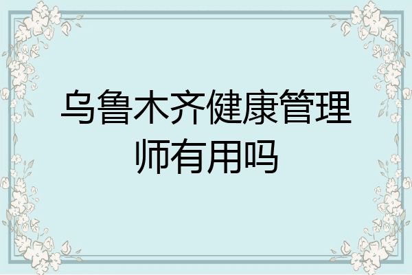 乌鲁木齐健康管理师有用吗