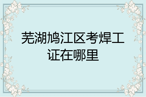 芜湖鸠江区考焊工证在哪里