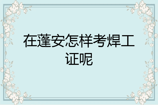在蓬安怎样考焊工证呢