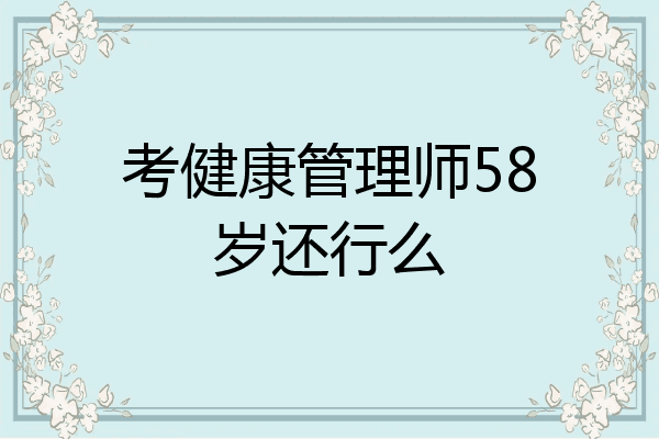 考健康管理师58岁还行么