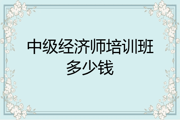 中级经济师培训班多少钱
