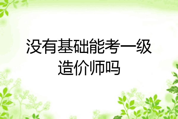 没有基础能考一级造价师吗