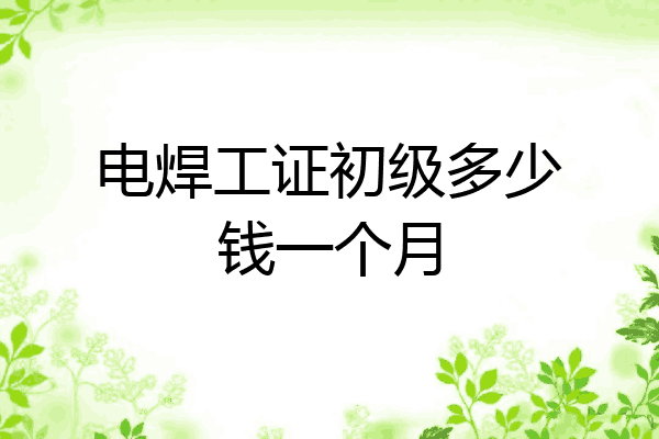 电焊工证初级多少钱一个月
