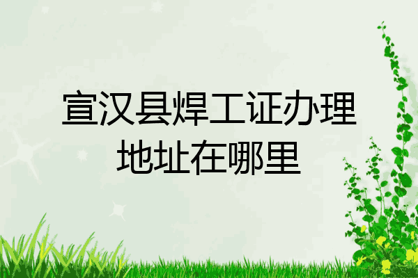 宣汉县焊工证办理地址在哪里