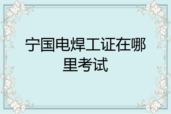 宁国电焊工证在哪里考试
