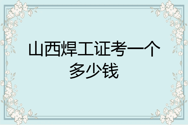 山西焊工证考一个多少钱