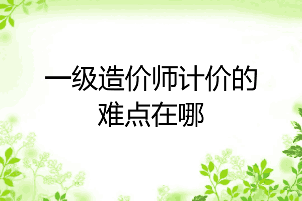 一级造价师计价的难点在哪
