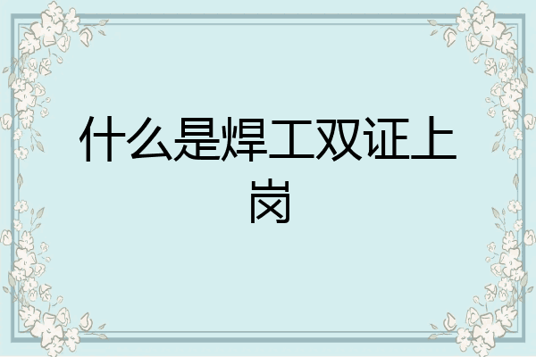 什么是焊工双证上岗
