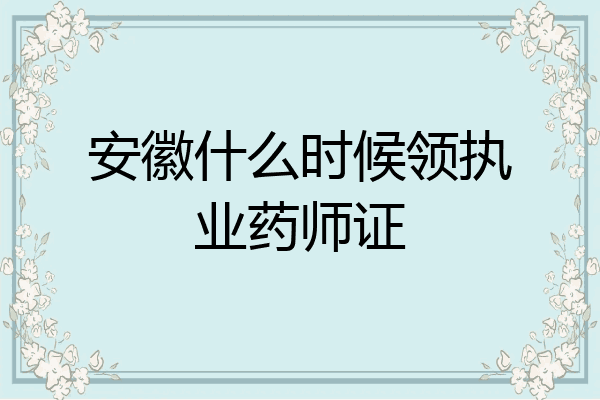 安徽什么时候领执业药师证