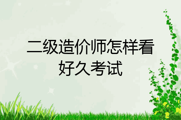 二级造价师怎样看好久考试