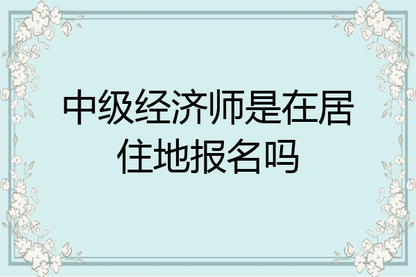 中级经济师是在居住地报名吗