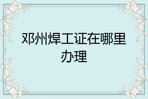 邓州焊工证在哪里办理