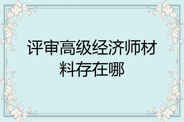 评审高级经济师材料存在哪
