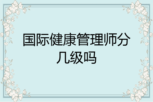 国际健康管理师分几级吗