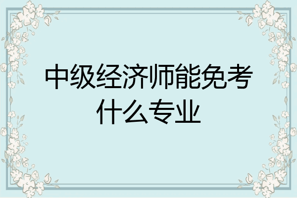 中级经济师能免考什么专业