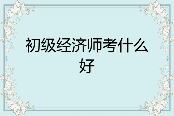 初级经济师考什么好