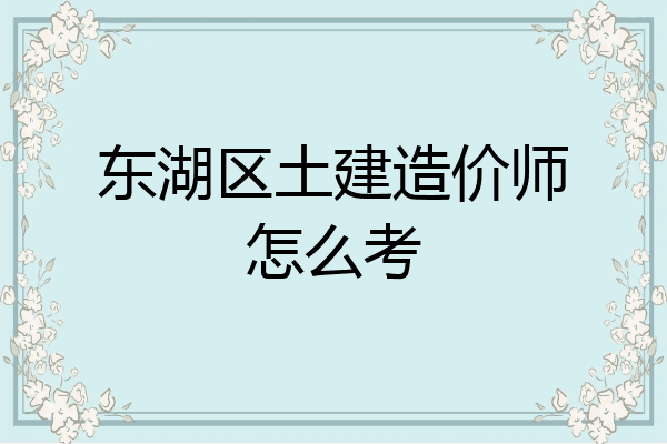 东湖区土建造价师怎么考