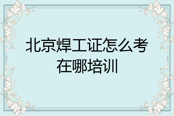 北京焊工证怎么考在哪培训