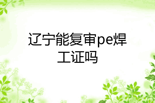辽宁能复审pe焊工证吗