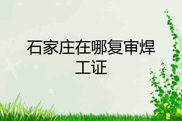 石家庄在哪复审焊工证