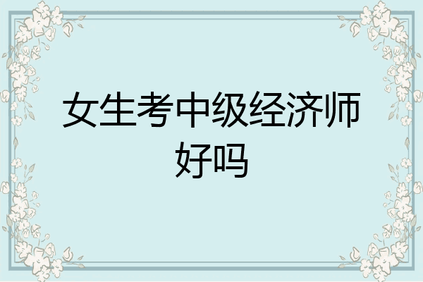 女生考中级经济师好吗