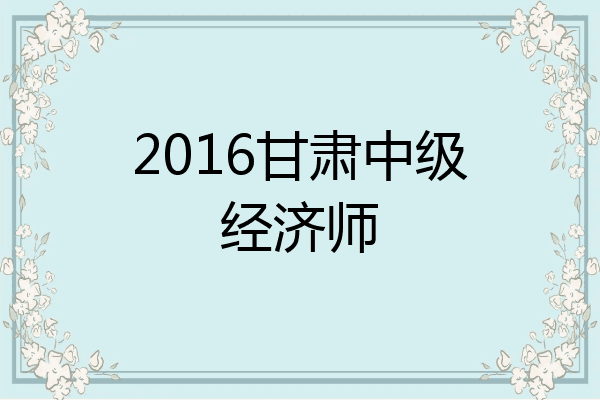 2016甘肃中级经济师