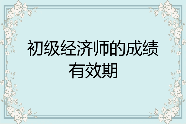 初级经济师的成绩有效期